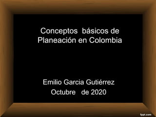 Conceptos básicos de
Planeación en Colombia
Emilio Garcia Gutiérrez
Octubre de 2020
 