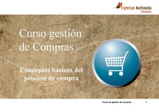 Curso gestión
de Compras
Conceptos básicos del
 proceso de compra


                        Curso de gestión de compras   1
 