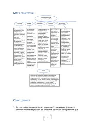 9
MAPA CONCEPTUAL
CONCLUSIONES
1. En conclusión, las constantes en programación son valores fijos que no
cambian durante la ejecución del programa. Se utilizan para garantizar que
 
