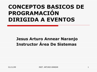 CONCEPTOS BASICOS DE PROGRAMACIÓN DIRIGIDA A EVENTOS Jesus Arturo Annear Naranjo Instructor  Área De Sistemas 01/11/09 INST. ARTURO ANNEAR 