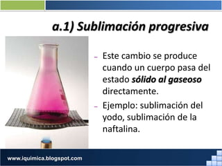 a.1) Sublimación progresiva
– Este cambio se produce
cuando un cuerpo pasa del
estado sólido al gaseoso
directamente.
– Ejemplo: sublimación del
yodo, sublimación de la
naftalina.
Prof. Jorge Díaz Galleguilloswww.iquimica.blogspot.com
 