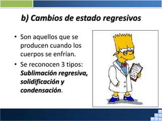 b) Cambios de estado regresivos
• Son aquellos que se
producen cuando los
cuerpos se enfrían.
• Se reconocen 3 tipos:
Sublimación regresiva,
solidificación y
condensación.
Prof. Jorge Díaz Galleguillos
 