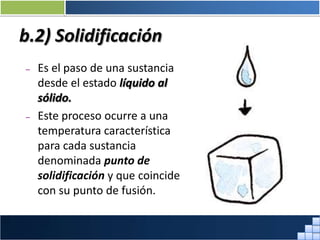 b.2) Solidificación
– Es el paso de una sustancia
desde el estado líquido al
sólido.
– Este proceso ocurre a una
temperatura característica
para cada sustancia
denominada punto de
solidificación y que coincide
con su punto de fusión.
Prof. Jorge Díaz Galleguillos
 
