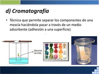 d) Cromatografía
• Técnica que permite separar los componentes de una
mezcla haciéndola pasar a través de un medio
adsorbente (adhesión a una superficie).
Prof. Jorge Díaz Galleguillos
 