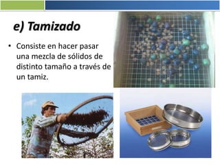 e) Tamizado
• Consiste en hacer pasar
una mezcla de sólidos de
distinto tamaño a través de
un tamiz.
 