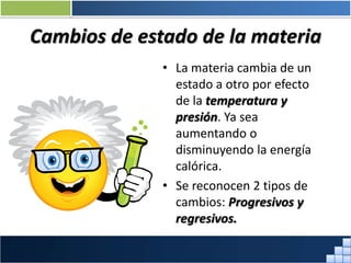 Cambios de estado de la materia
• La materia cambia de un
estado a otro por efecto
de la temperatura y
presión. Ya sea
aumentando o
disminuyendo la energía
calórica.
• Se reconocen 2 tipos de
cambios: Progresivos y
regresivos.
Prof. Jorge Díaz Galleguillos
 