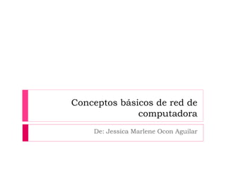 Conceptos básicos de red de 
computadora 
De: Jessica Marlene Ocon Aguilar 
 