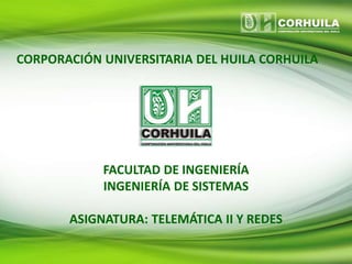 CORPORACIÓN UNIVERSITARIA DEL HUILA CORHUILA
FACULTAD DE INGENIERÍA
INGENIERÍA DE SISTEMAS
ASIGNATURA: TELEMÁTICA II Y REDES
 