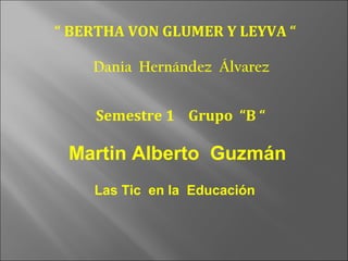 “ BERTHA VON GLUMER Y LEYVA “

    Dania Hernández Álvarez


    Semestre 1 Grupo “B “

 Martin Alberto Guzmán
    Las Tic en la Educación
 