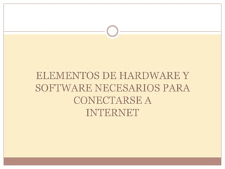 ELEMENTOS DE HARDWARE Y
SOFTWARE NECESARIOS PARA
     CONECTARSE A
       INTERNET
 