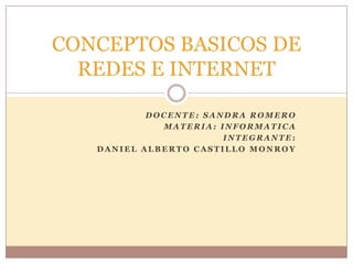 CONCEPTOS BASICOS DE
  REDES E INTERNET

           DOCENTE: SANDRA ROMERO
             MATERIA: INFORMATICA
                       INTEGRANTE:
   DANIEL ALBERTO CASTILLO MONROY
 
