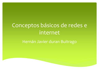 Conceptos básicos de redes e
internet
Hernán Javier duran Buitrago
 