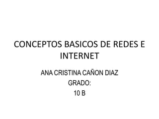 CONCEPTOS BASICOS DE REDES E
INTERNET
ANA CRISTINA CAÑON DIAZ
GRADO:
10 B
 