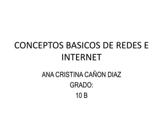 CONCEPTOS BASICOS DE REDES E
         INTERNET
     ANA CRISTINA CAÑON DIAZ
             GRADO:
               10 B
 