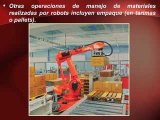  Otras operaciones de manejo de materiales
  realizadas por robots incluyen empaque (en tarimas
  o pallets).
 