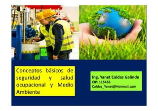 Conceptos básicos de
seguridad y salud
ocupacional y Medio
Ambiente
Ing. Yanet Caldas Galindo
Caldas_Yanet@Hotmail.com
 