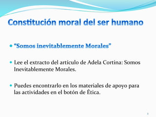  
—  Lee	
  el	
  extracto	
  del	
  artículo	
  de	
  Adela	
  Cortina:	
  Somos	
  
Inevitablemente	
  Morales.	
  
—  Puedes	
  encontrarlo	
  en	
  los	
  materiales	
  de	
  apoyo	
  para	
  
las	
  actividades	
  en	
  el	
  botón	
  de	
  Ética.	
  
3	
  
 