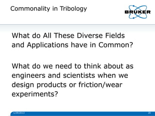 Commonality in Tribology
1/29/2013 20
What do All These Diverse Fields
and Applications have in Common?
What do we need to think about as
engineers and scientists when we
design products or friction/wear
experiments?
 