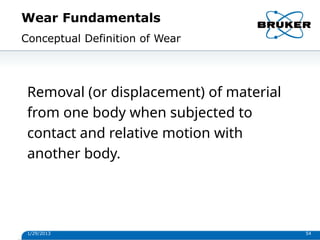 Wear Fundamentals
1/29/2013 54
Conceptual Definition of Wear
Removal (or displacement) of material
from one body when subjected to
contact and relative motion with
another body.
 