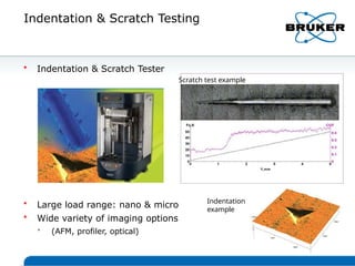Indentation & Scratch Testing
• Large load range: nano & micro
• Wide variety of imaging options
• (AFM, profiler, optical)
• Indentation & Scratch Tester
Scratch test example
Indentation
example
 