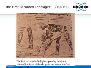 7
The First Recorded Tribologist – 2400 B.C.
The first recorded tribologist – pouring lubricant
(water?) in front of the sledge in the transport of the
1/29/2013
 