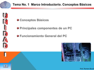 Prof. Romero Brunil
Conceptos Básicos
Funcionamiento General del PC
Tema No. 1 Marco Introductorio. Conceptos Básicos
Principales componentes de un PC
 