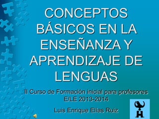 CONCEPTOS
BÁSICOS EN LA
ENSEÑANZA Y
APRENDIZAJE DE
LENGUAS
II Curso de Formación inicial para profesores
E/LE 2013-2014
Luis Enrique Elías Ruiz
 