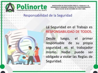 47
Responsabilidad de la Seguridad
La Seguridad en el Trabajo es
RESPONSABILIDAD DE TODOS.
Desde luego,
responsable
el primer
de su propia
el trabajador
seguridad es
mismo. Nadie puede ser
obligado a violar las Reglas de
Seguridad.
 