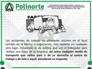 • Área Académica de Ingeniería
Los accidentes de trabajo no solamente ocurren en el local
cerrado de la fábrica o negociación, sino también en cualquier
otro lugar, incluyendo la vía pública que use el trabajador para
realizar una labor de la empresa, así como cualquier medio de
transporte que utilice para ir de su domicilio al centro de
trabajo y de éste a aquél. (Accidente en trayecto).
 