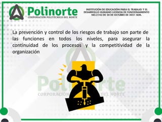 La prevención y control de los riesgos de trabajo son parte de
las funciones en todos
los procesos y la competitividad de
los niveles, para asegurar la
la
continuidad de
organización
 