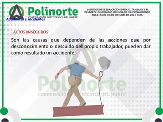 ACTOS INSEGUROS
Son las causas que dependen de las acciones que por
desconocimiento o descuido del propio trabajador, pueden dar
como resultado un accidente.
Accidentes e incidentes
 
