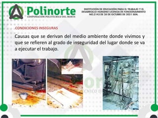 CONDICIONES INSEGURAS
Causas que se derivan del medio ambiente donde vivimos y
que se refieren al grado de inseguridad del lugar donde se va
a ejecutar el trabajo.
 