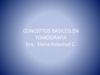 CONCEPTOS BASICOS EN
TOMOGRAFIA
Dra. Elena Pulachet C.
 