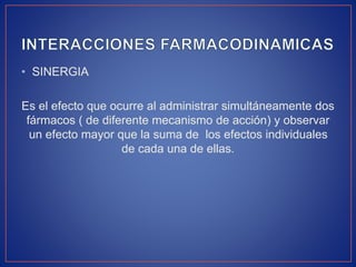 • SINERGIA
Es el efecto que ocurre al administrar simultáneamente dos
fármacos ( de diferente mecanismo de acción) y observar
un efecto mayor que la suma de los efectos individuales
de cada una de ellas.
 