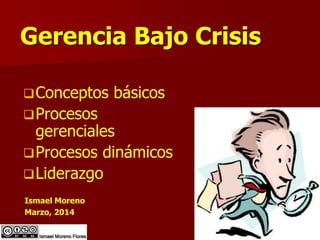 Gerencia Bajo Crisis
Conceptos básicos
Procesos
gerenciales
Procesos dinámicos
Liderazgo
Ismael Moreno
Marzo, 2014
 
