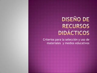Diseño de Recursos Didácticos Criterios para la selección y uso de materiales  y medios educativos 