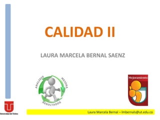 CALIDAD II 
LAURA MARCELA BERNAL SAENZ 
Laura Marcela Bernal – lmbernals@ut.edu.co 
 