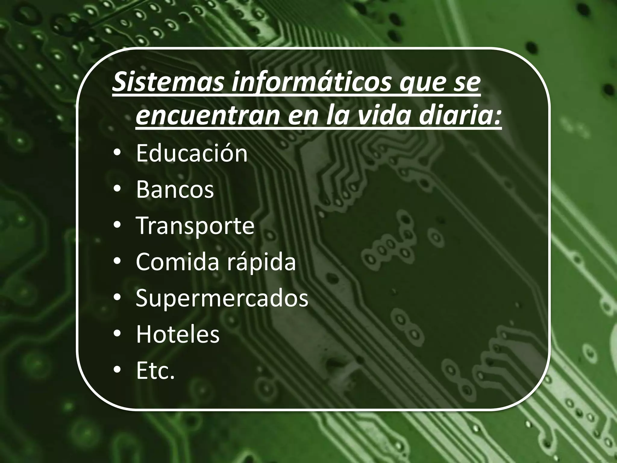 Sistemas informáticos que se
  encuentran en la vida diaria:
•   Educación
•   Bancos
•   Transporte
•   Comida rápida
•   Supermercados
•   Hoteles
•   Etc.
 