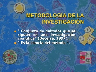 METODOLOGÍA DE LA INVESTIGACIÓN" Conjunto de métodos que se siguen en una investigación científica” (Becerra, 1997). " Es la ciencia del método ".