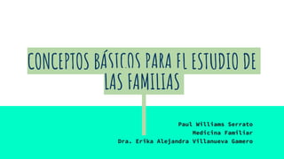 CONCEPTOS BÁSICOS PARA EL ESTUDIO DE
LAS FAMILIAS
Paul Williams Serrato
Medicina Familiar
Dra. Erika Alejandra Villanueva Gamero
 