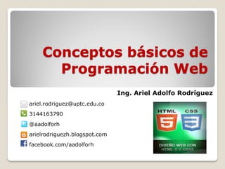 Conceptos básicos de
Programación Web
Ing. Ariel Adolfo Rodríguez
ariel.rodriguez@uptc.edu.co
3144163790
@aadolforh
arielrodriguezh.blogspot.com
facebook.com/aadolforh

 