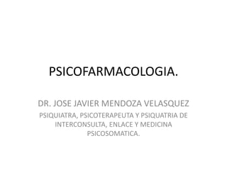 PSICOFARMACOLOGIA.
DR. JOSE JAVIER MENDOZA VELASQUEZ
PSIQUIATRA, PSICOTERAPEUTA Y PSIQUATRIA DE
INTERCONSULTA, ENLACE Y MEDICINA
PSICOSOMATICA.
 