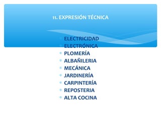 ∗ ELECTRICIDAD
∗ ELECTRÓNICA
∗ PLOMERÍA
∗ ALBAÑILERIA
∗ MECÁNICA
∗ JARDINERÍA
∗ CARPINTERÍA
∗ REPOSTERIA
∗ ALTA COCINA
11. EXPRESIÓN TÉCNICA
 