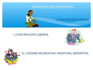 ∗ LA RECREACIÓN URBANA
∗ LA RECREACIÓN LABORAL
∗ EL TURISMO RECREATIVO, AVENTURA, DEPORTIVO.
SERVICIOS RECREATIVOS
 