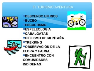EL TURISMO AVENTURA
DESCENSO EN RIOS
BUCEO
ESCULTISMO
ESPELEOLOGÍA
CABALGATAS
CICLISMO DE MONTAÑA
TREKKING
OBSERVACIÓN DE LA
FLORA Y FAUNA
ENCUENTRO CON
COMUNIDADES
INDÍGENAS
 