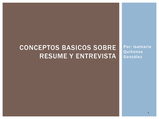 CONCEPTOS BASICOS SOBRE
RESUME Y ENTREVISTA

Por: Isamarie
Quiñones
González

1

 
