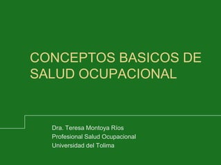 CONCEPTOS BASICOS DE SALUD OCUPACIONAL Dra. Teresa Montoya Ríos  Profesional Salud Ocupacional Universidad del Tolima 