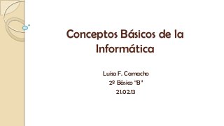 Conceptos Básicos de la
     Informática
       Luisa F. Camacho
         2º Básico “B”
            21.02.13
 