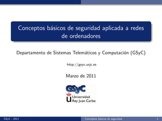 Conceptos b´sicos de seguridad aplicada a redes
                     a
                          de ordenadores

         Departamento de Sistemas Telem´ticos y Computaci´n (GSyC)
                                       a                 o

                               http://gsyc.urjc.es


                              Marzo de 2011




GSyC - 2011                               Conceptos b´sicos de seguridad
                                                     a                     1
 