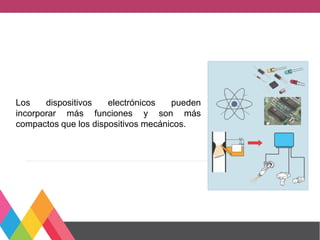 Los dispositivos electrónicos pueden
incorporar más funciones y son más
compactos que los dispositivos mecánicos.
 